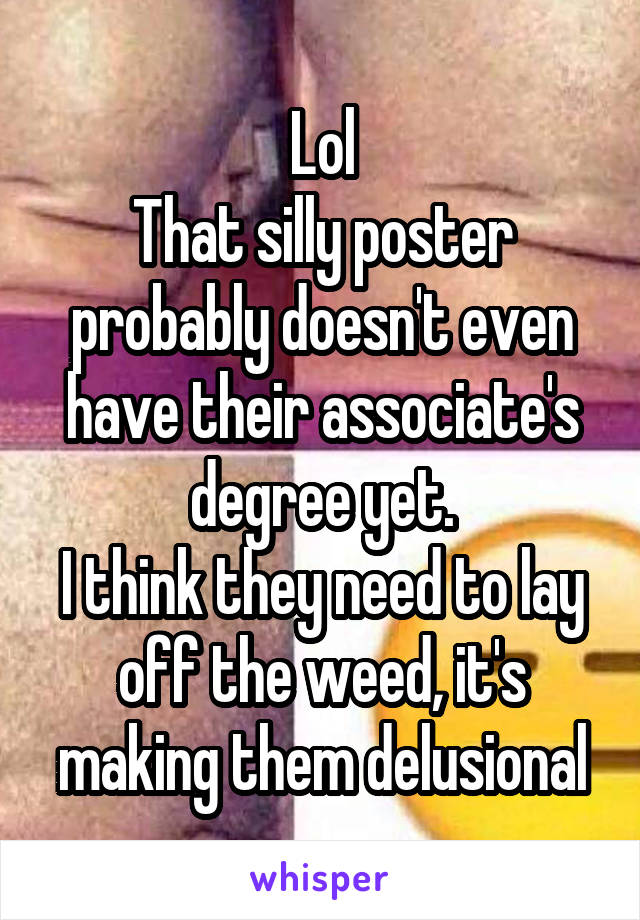 Lol
That silly poster probably doesn't even have their associate's degree yet.
I think they need to lay off the weed, it's making them delusional