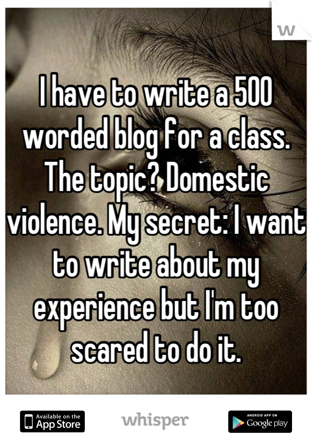 I have to write a 500 worded blog for a class. The topic? Domestic violence. My secret: I want to write about my experience but I'm too scared to do it.