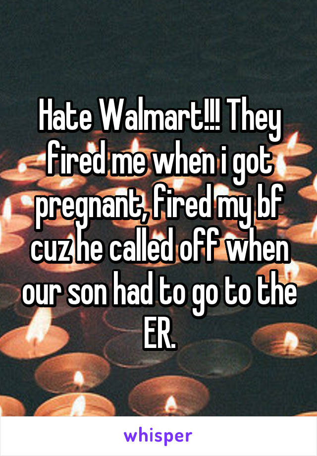 Hate Walmart!!! They fired me when i got pregnant, fired my bf cuz he called off when our son had to go to the ER.