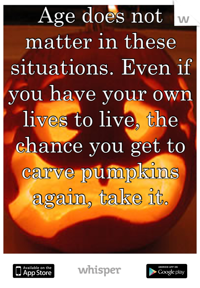 Age does not matter in these situations. Even if you have your own lives to live, the chance you get to carve pumpkins again, take it.