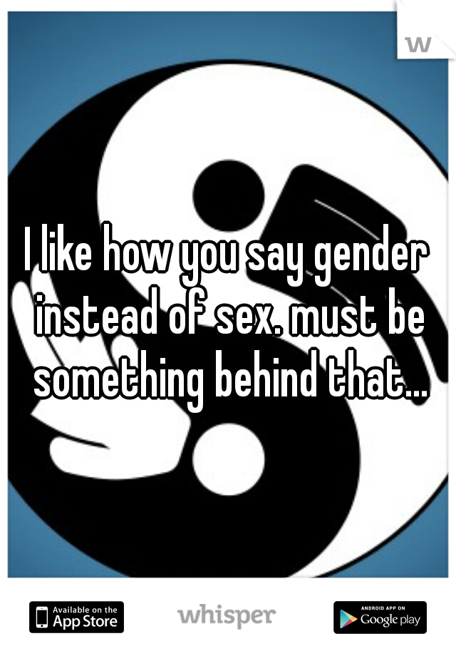 I like how you say gender instead of sex. must be something behind that...