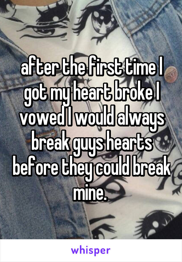 after the first time I got my heart broke I vowed I would always break guys hearts before they could break mine. 