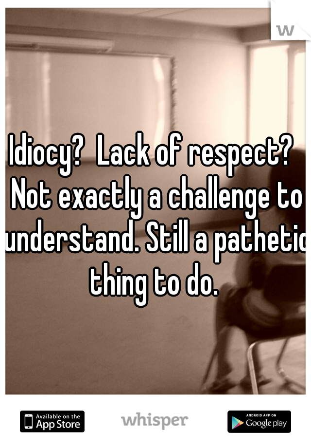 Idiocy?  Lack of respect?  Not exactly a challenge to understand. Still a pathetic thing to do. 