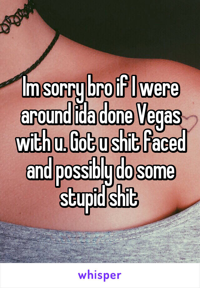 Im sorry bro if I were around ida done Vegas with u. Got u shit faced and possibly do some stupid shit 