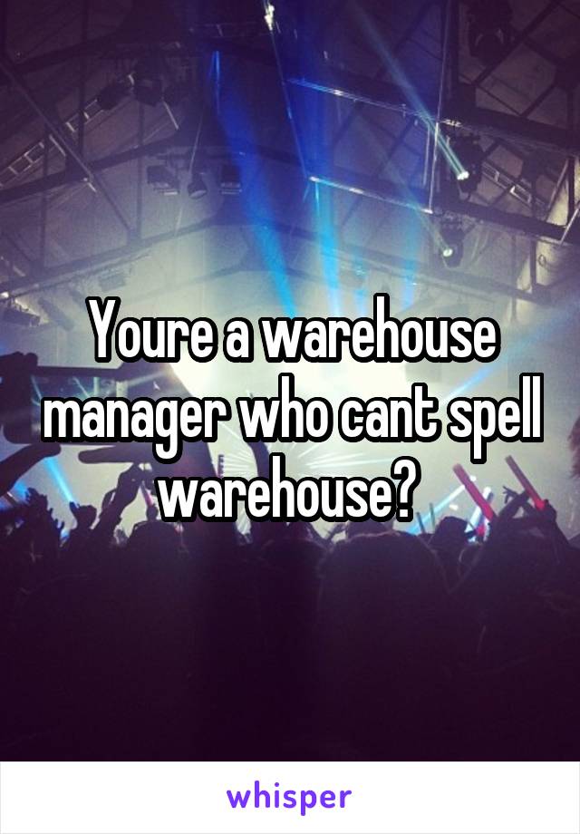 Youre a warehouse manager who cant spell warehouse? 