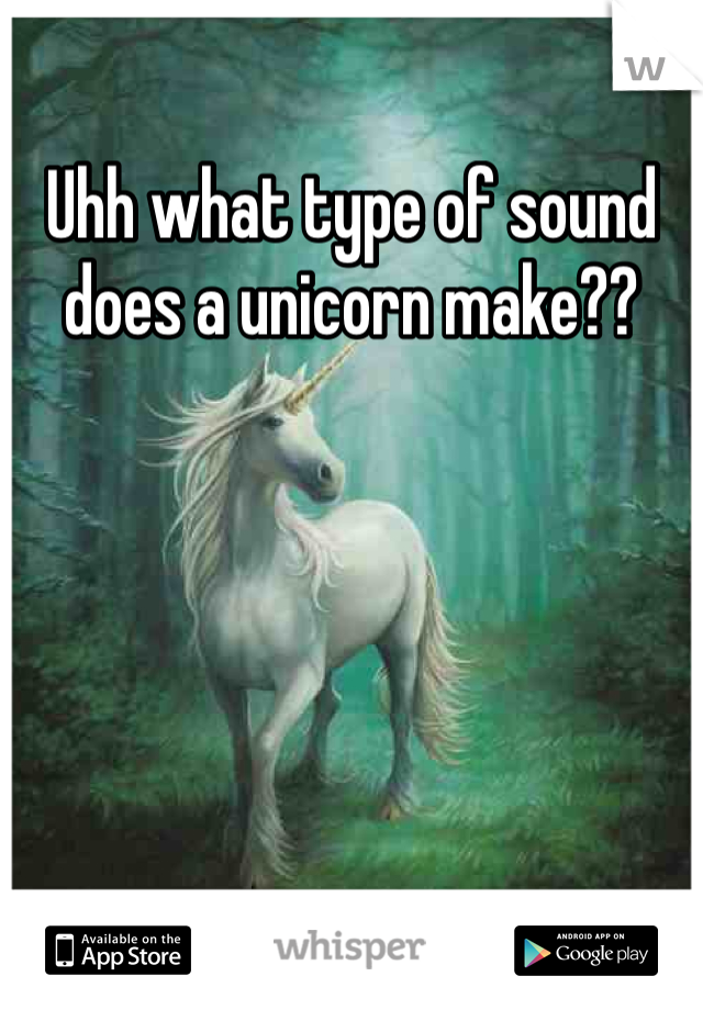 Uhh what type of sound does a unicorn make??