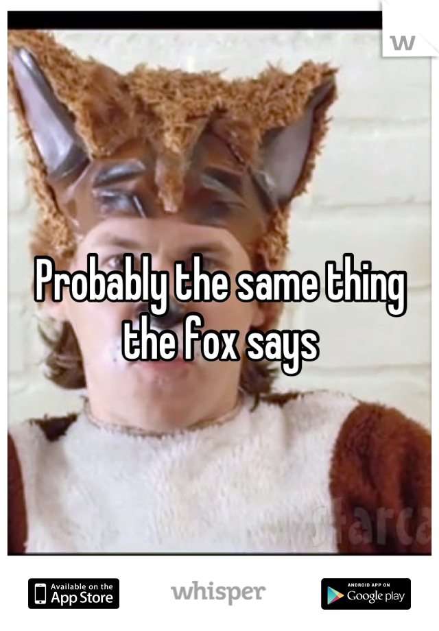Probably the same thing the fox says