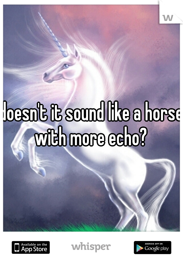 doesn't it sound like a horse with more echo? 