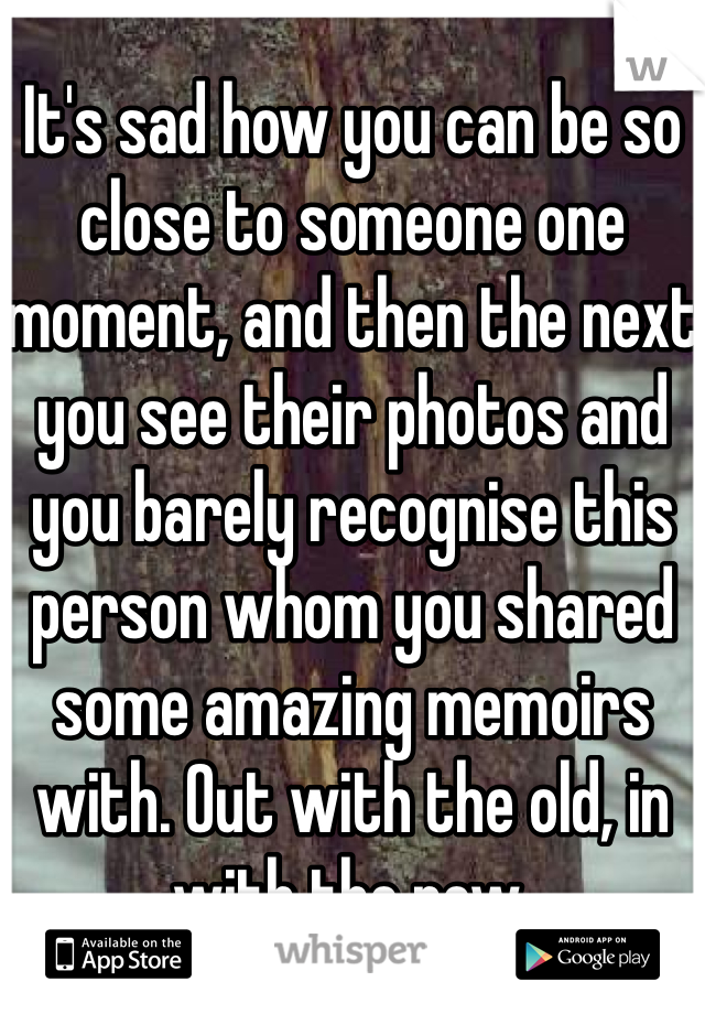 It's sad how you can be so close to someone one moment, and then the next you see their photos and you barely recognise this person whom you shared some amazing memoirs with. Out with the old, in with the new.