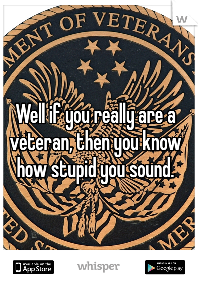 Well if you really are a veteran, then you know how stupid you sound. 