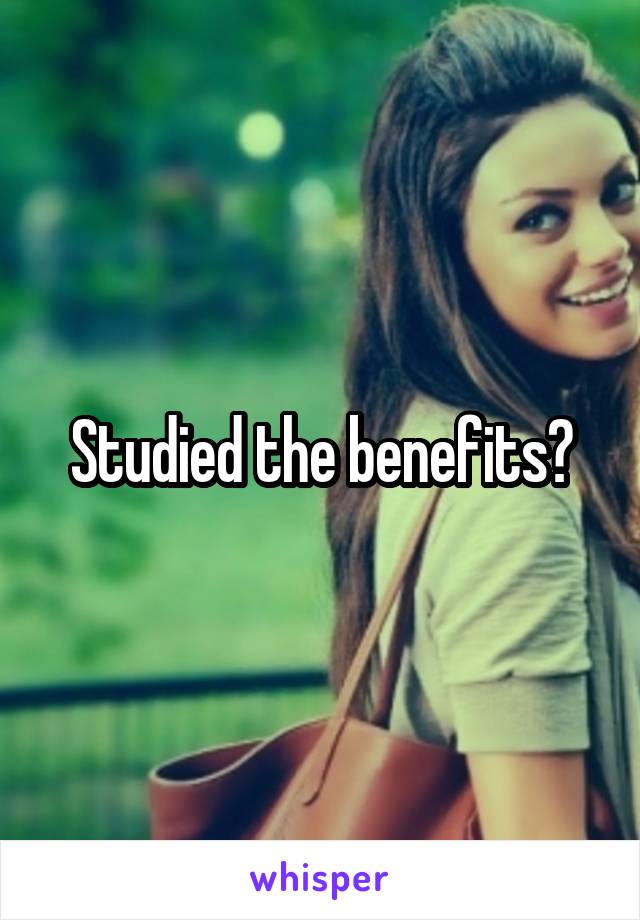 Studied the benefits?