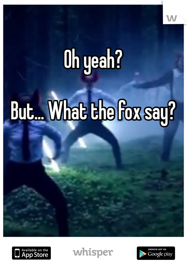 Oh yeah?

But... What the fox say?