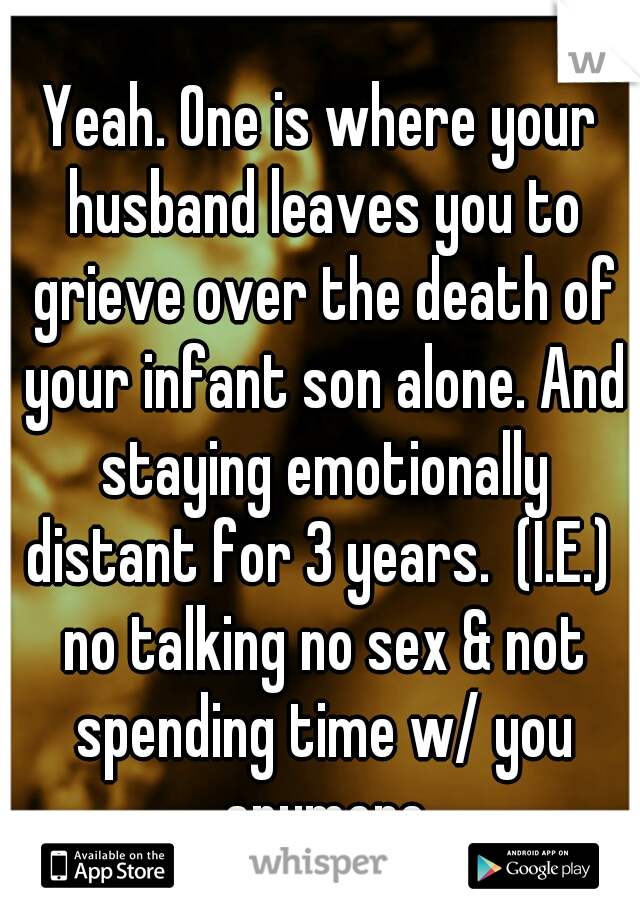 Yeah. One is where your husband leaves you to grieve over the death of your infant son alone. And staying emotionally distant for 3 years.  (I.E.)  no talking no sex & not spending time w/ you anymore