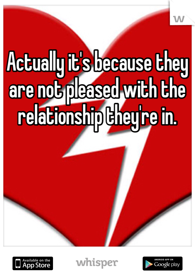 Actually it's because they are not pleased with the relationship they're in. 