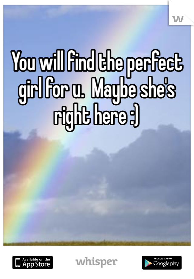 You will find the perfect girl for u.  Maybe she's right here :)