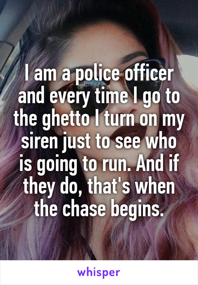 I am a police officer and every time I go to the ghetto I turn on my siren just to see who is going to run. And if they do, that's when the chase begins.