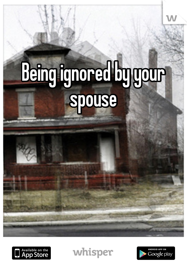 Being ignored by your spouse 