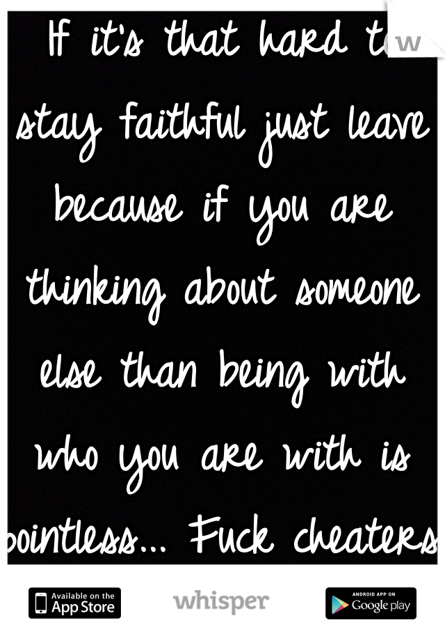 If it's that hard to stay faithful just leave because if you are thinking about someone else than being with who you are with is pointless... Fuck cheaters 