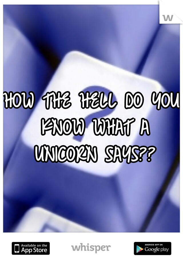 HOW THE HELL DO YOU KNOW WHAT A UNICORN SAYS??