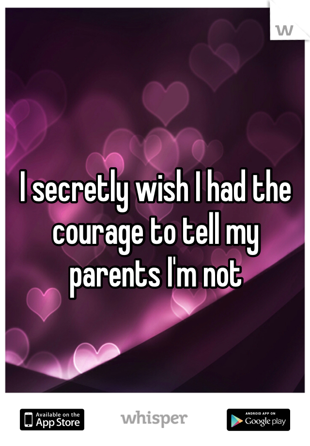 I secretly wish I had the courage to tell my parents I'm not