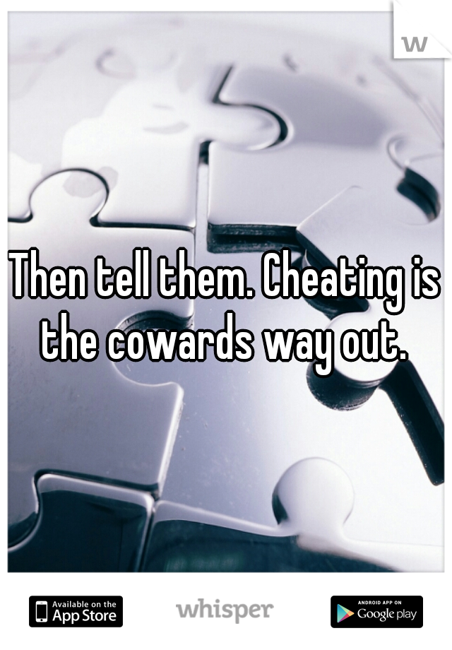 Then tell them. Cheating is the cowards way out. 