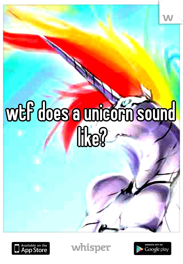 wtf does a unicorn sound like?