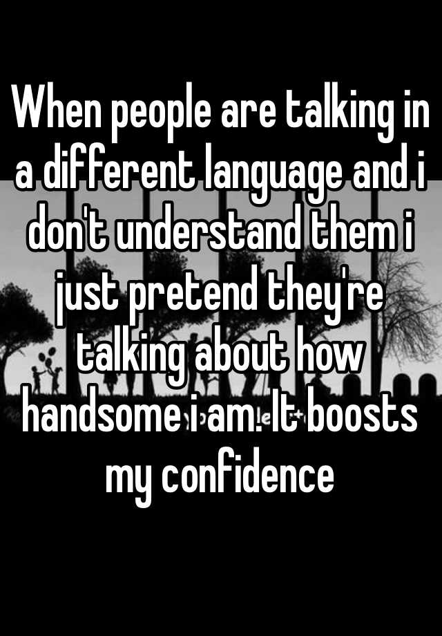 when-people-are-talking-in-a-different-language-and-i-don-t-understand-them-i-just-pretend-they