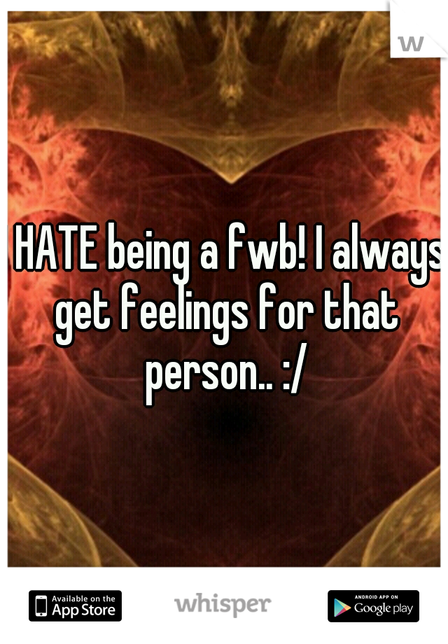 I HATE being a fwb! I always get feelings for that person.. :/