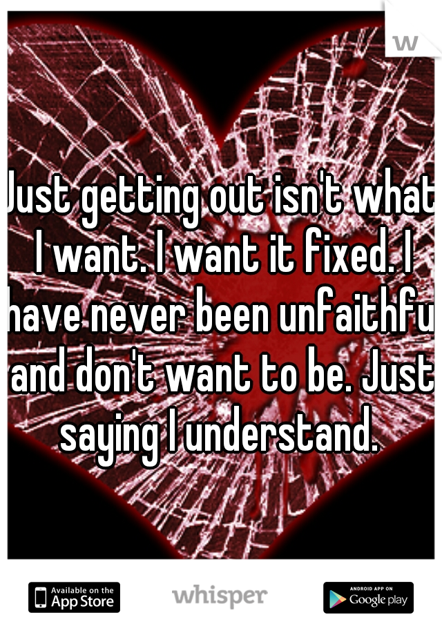Just getting out isn't what I want. I want it fixed. I have never been unfaithful and don't want to be. Just saying I understand. 