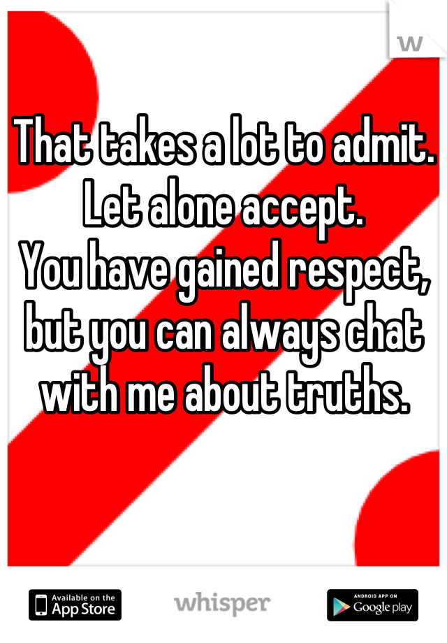 That takes a lot to admit. Let alone accept.
You have gained respect, but you can always chat with me about truths.