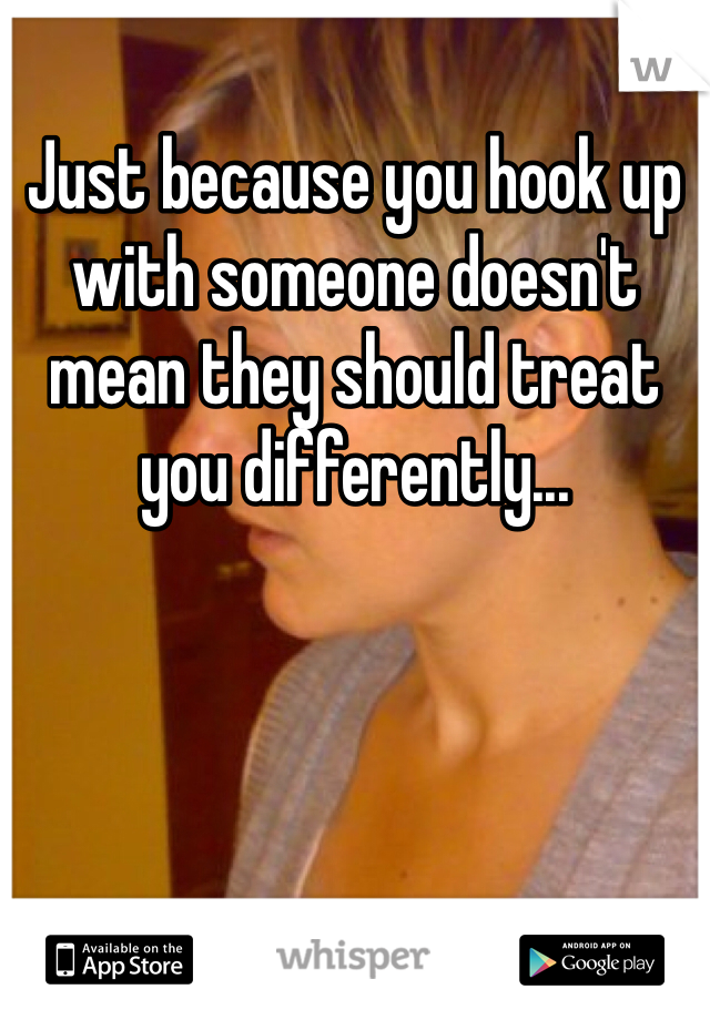 Just because you hook up with someone doesn't mean they should treat you differently...