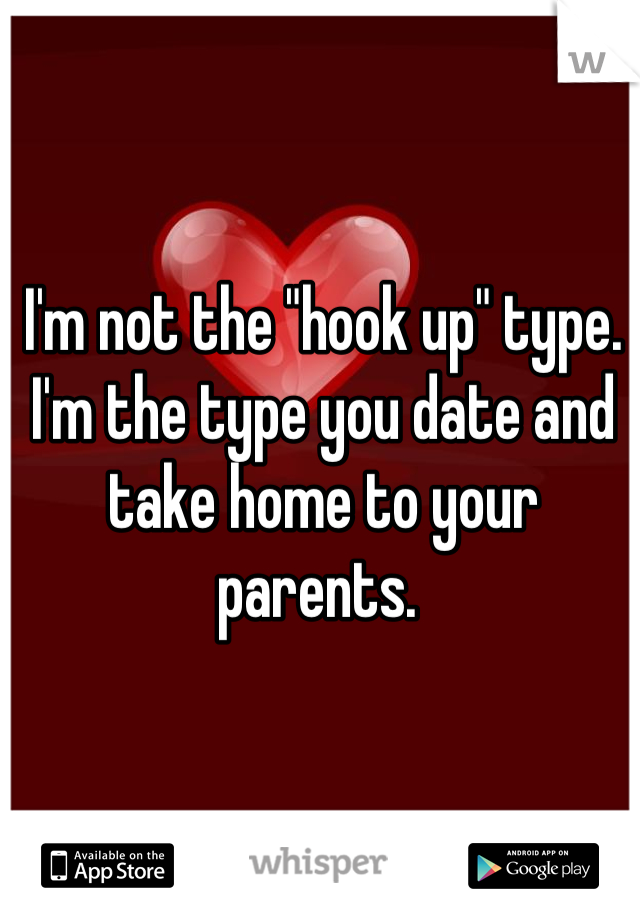 I'm not the "hook up" type. 
I'm the type you date and take home to your parents. 