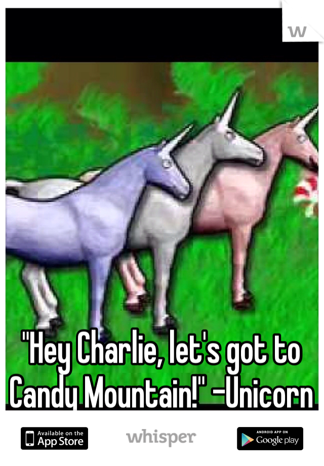 "Hey Charlie, let's got to Candy Mountain!" -Unicorn 