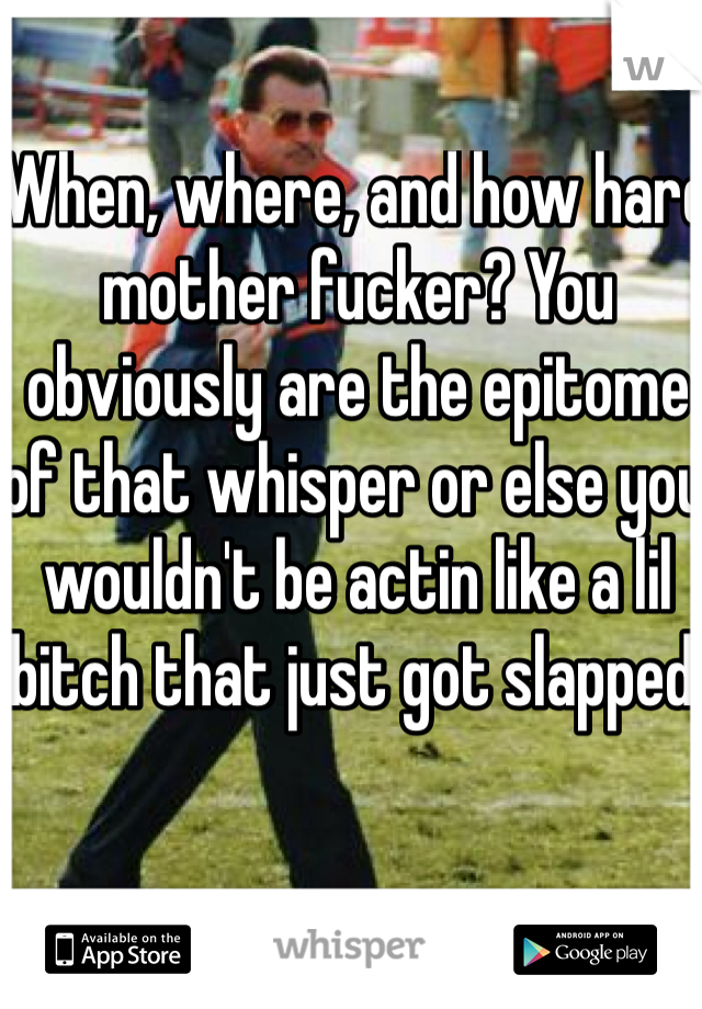 When, where, and how hard mother fucker? You obviously are the epitome of that whisper or else you wouldn't be actin like a lil bitch that just got slapped.