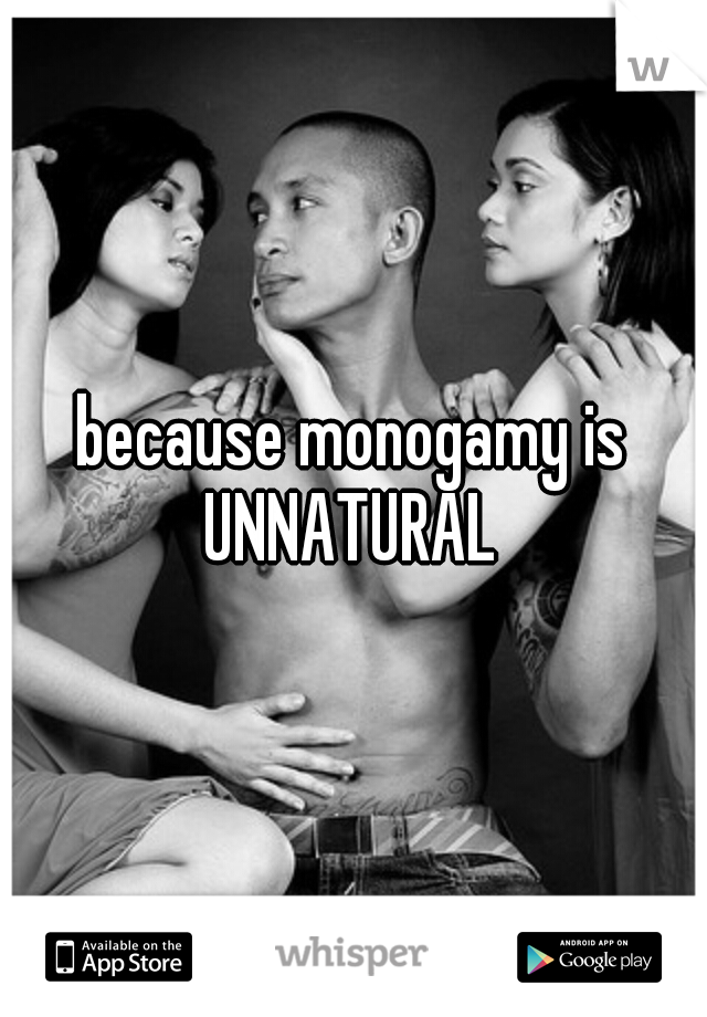 because monogamy is UNNATURAL 