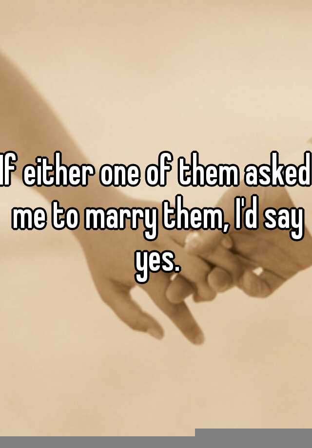 if-either-one-of-them-asked-me-to-marry-them-i-d-say-yes