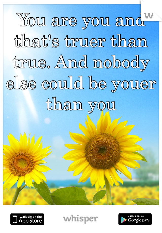 You are you and that's truer than true. And nobody else could be youer than you
