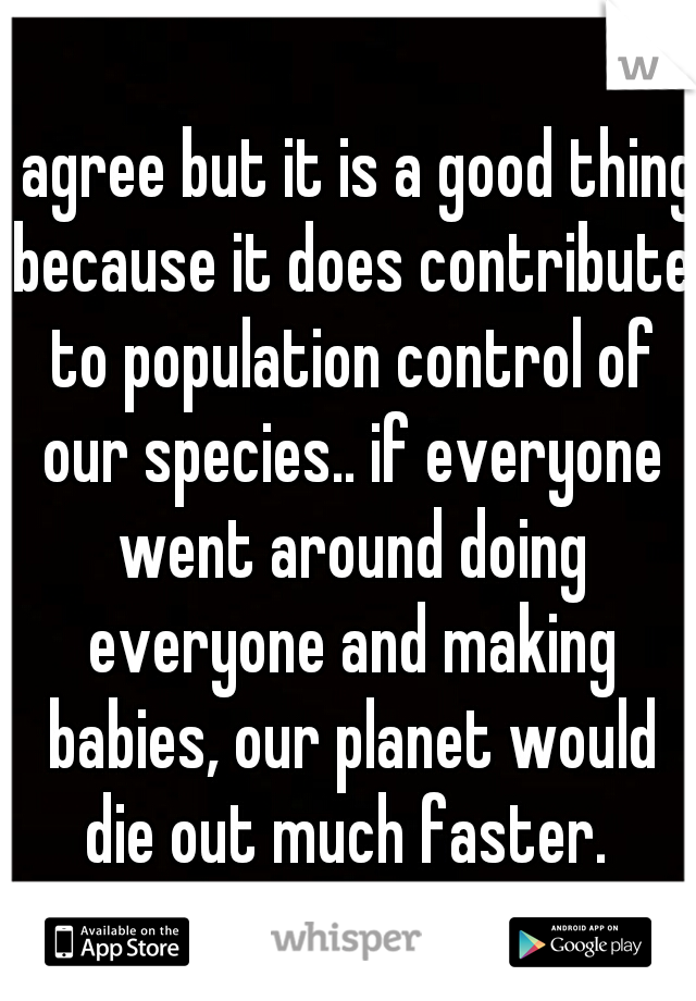 I agree but it is a good thing because it does contribute to population control of our species.. if everyone went around doing everyone and making babies, our planet would die out much faster. 