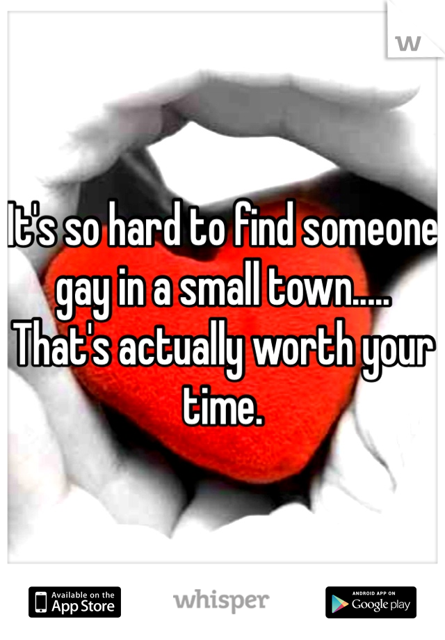 It's so hard to find someone gay in a small town.....    That's actually worth your time.