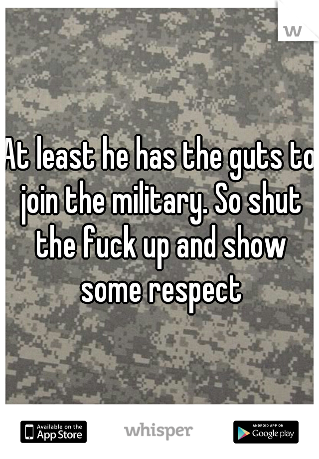 At least he has the guts to join the military. So shut the fuck up and show some respect