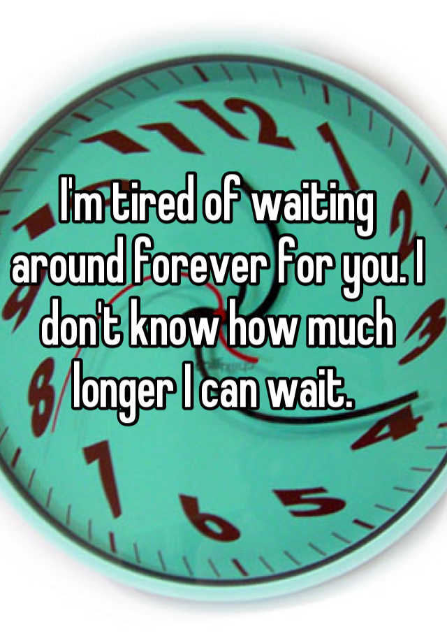 Im Tired Of Waiting Around Forever For You I Dont Know How Much Longer I Can Wait