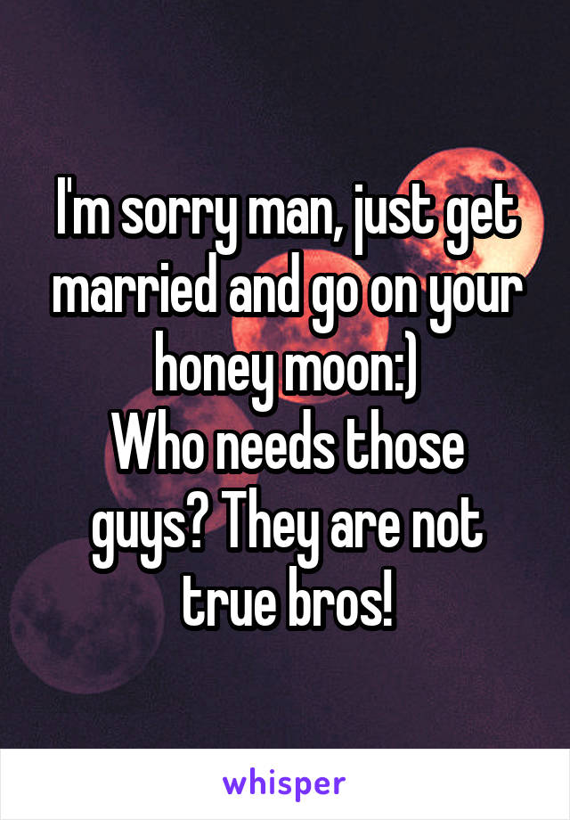 I'm sorry man, just get married and go on your honey moon:)
Who needs those guys? They are not true bros!