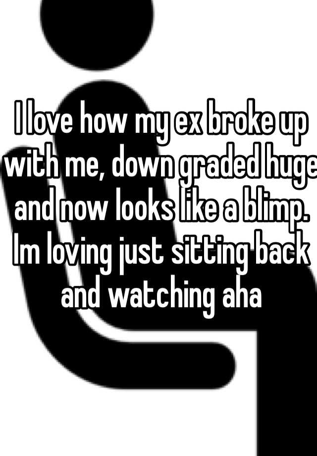 i-love-how-my-ex-broke-up-with-me-down-graded-huge-and-now-looks-like