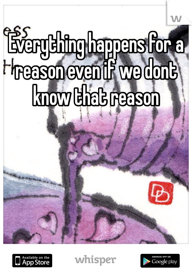 Everything happens for a reason even if we dont know that reason