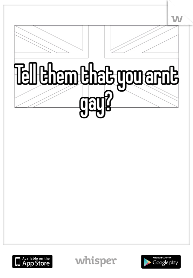 Tell them that you arnt gay?