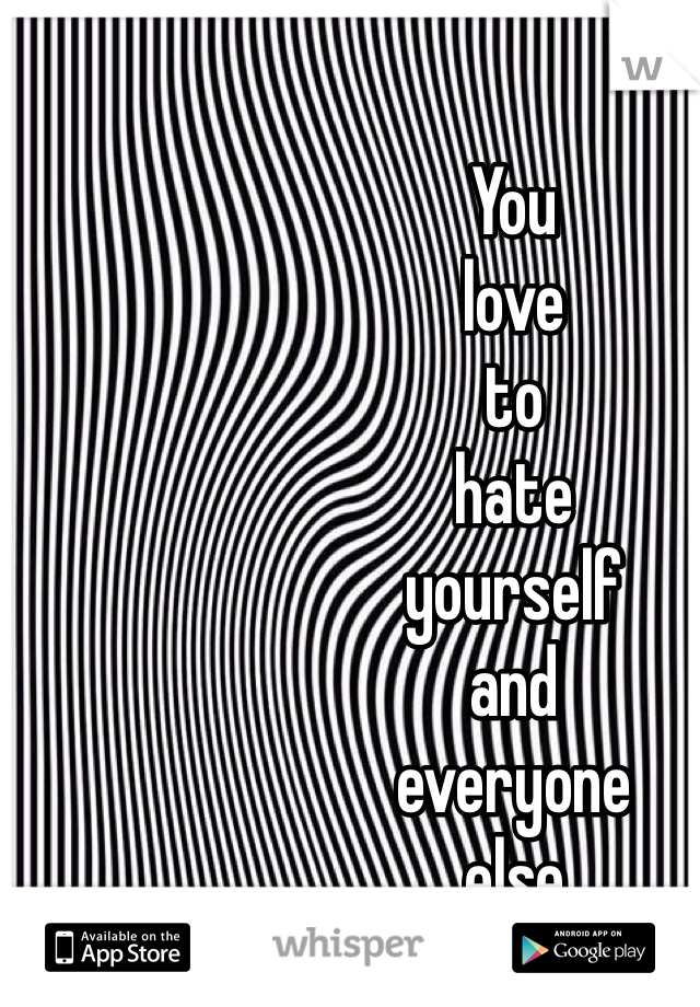 You 
love 
to 
hate 
yourself 
and 
everyone
 else.