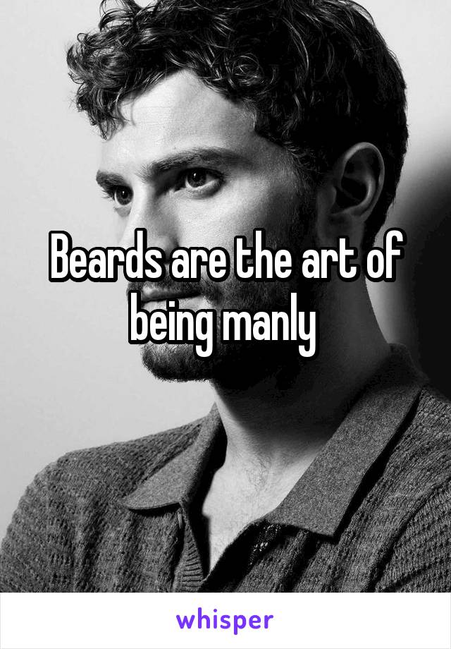 Beards are the art of being manly 
