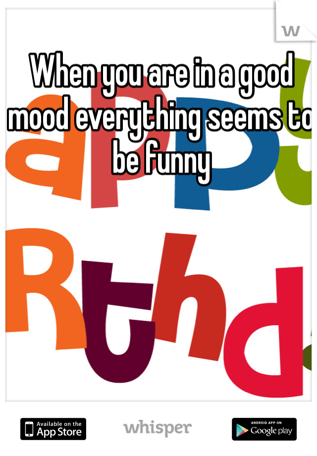 When you are in a good mood everything seems to be funny 