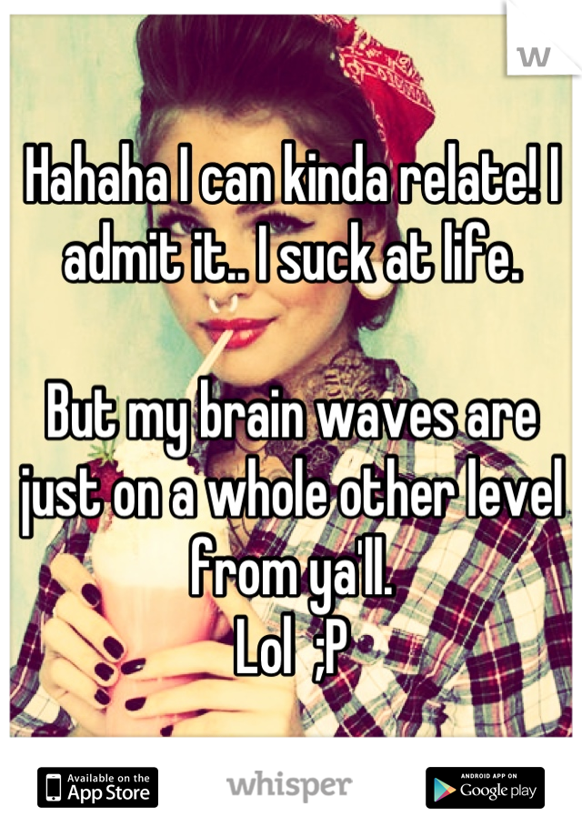 Hahaha I can kinda relate! I admit it.. I suck at life.

But my brain waves are just on a whole other level from ya'll.
Lol  ;P