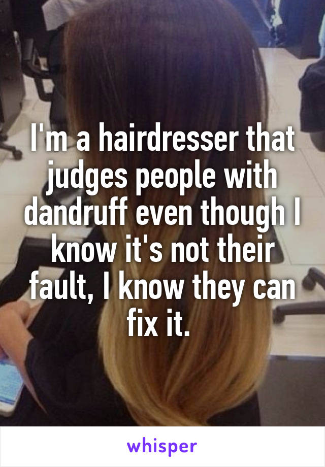 I'm a hairdresser that judges people with dandruff even though I know it's not their fault, I know they can fix it. 